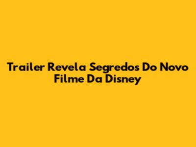 Trailer Revela Segredos Do Novo Filme Da Disney