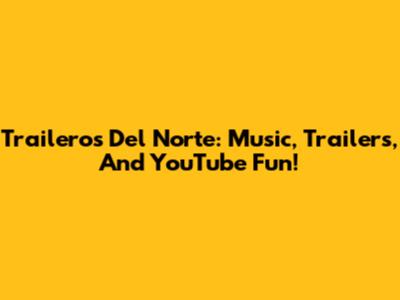 Traileros Del Norte: Music, Trailers, And YouTube Fun!