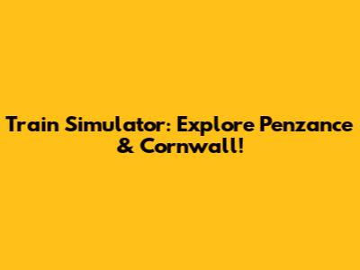 Train Simulator: Explore Penzance & Cornwall!