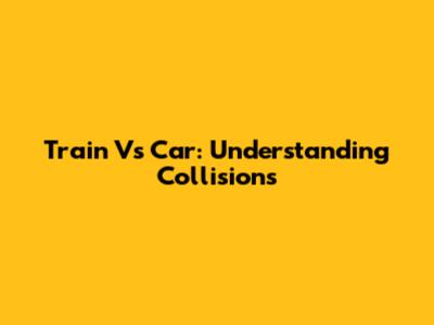 Train Vs Car: Understanding Collisions