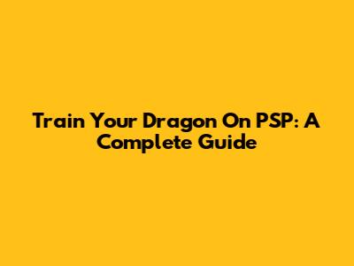 Train Your Dragon On PSP: A Complete Guide