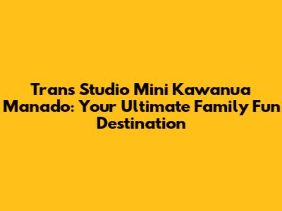 Trans Studio Mini Kawanua Manado: Your Ultimate Family Fun Destination