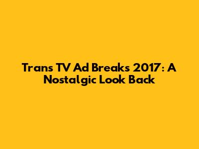 Trans TV Ad Breaks 2017: A Nostalgic Look Back