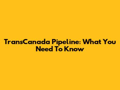 TransCanada Pipeline: What You Need To Know