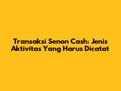 Transaksi Senon Cash: Jenis Aktivitas Yang Harus Dicatat