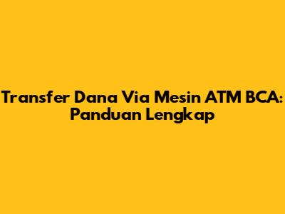 Transfer Dana Via Mesin ATM BCA: Panduan Lengkap