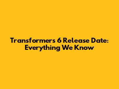 Transformers 6 Release Date: Everything We Know