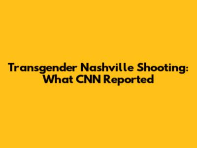 Transgender Nashville Shooting: What CNN Reported