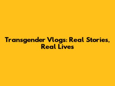 Transgender Vlogs: Real Stories, Real Lives