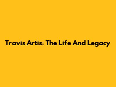 Travis Artis: The Life And Legacy