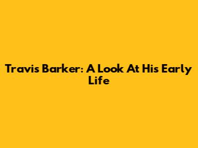 Travis Barker: A Look At His Early Life