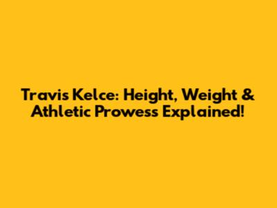 Travis Kelce: Height, Weight & Athletic Prowess Explained!