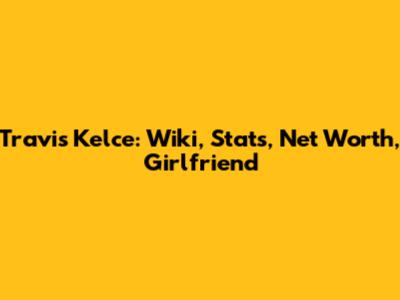 Travis Kelce: Wiki, Stats, Net Worth, Girlfriend