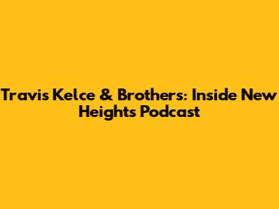 Travis Kelce & Brothers: Inside 'New Heights' Podcast