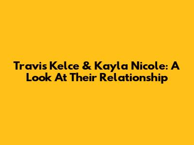 Travis Kelce & Kayla Nicole: A Look At Their Relationship