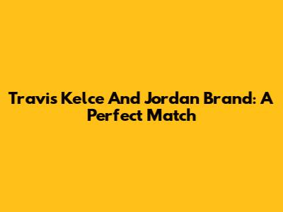 Travis Kelce And Jordan Brand: A Perfect Match