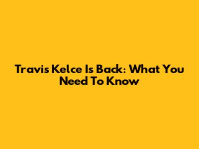 Travis Kelce Is Back: What You Need To Know