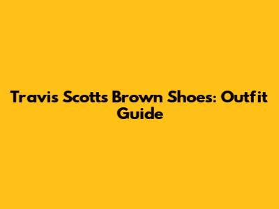 Travis Scott's Brown Shoes: Outfit Guide
