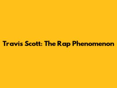 Travis Scott: The Rap Phenomenon