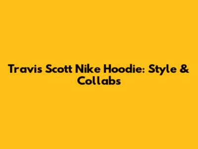 Travis Scott Nike Hoodie: Style & Collabs