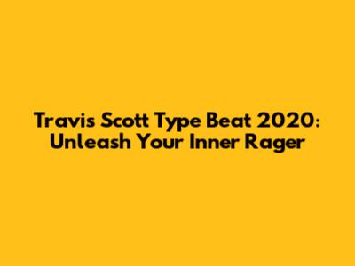 Travis Scott Type Beat 2020: Unleash Your Inner Rager