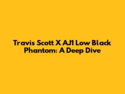 Travis Scott X AJ1 Low 'Black Phantom': A Deep Dive