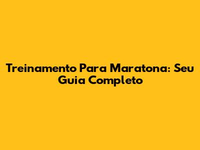 Treinamento Para Maratona: Seu Guia Completo