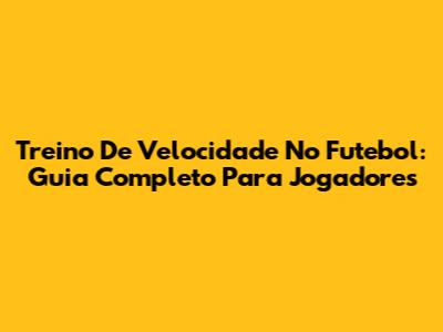 Treino De Velocidade No Futebol: Guia Completo Para Jogadores