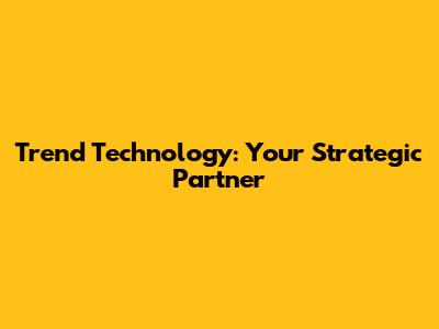 Trend Technology: Your Strategic Partner