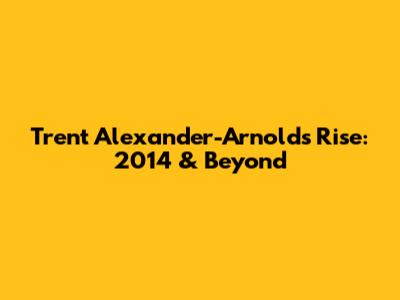 Trent Alexander-Arnold's Rise: 2014 & Beyond