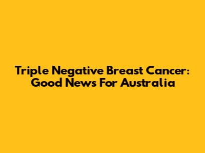 Triple Negative Breast Cancer: Good News For Australia
