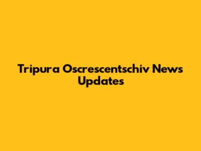 Tripura Oscrescentschiv News Updates