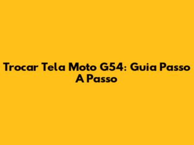 Trocar Tela Moto G54: Guia Passo A Passo