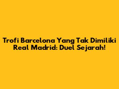 Trofi Barcelona Yang Tak Dimiliki Real Madrid: Duel Sejarah!