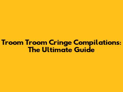 Troom Troom Cringe Compilations: The Ultimate Guide