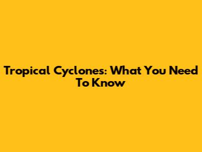 Tropical Cyclones: What You Need To Know