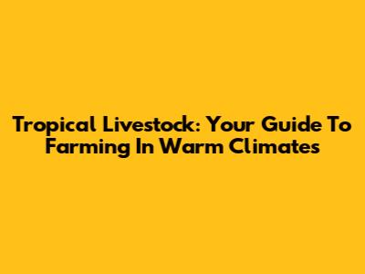 Tropical Livestock: Your Guide To Farming In Warm Climates