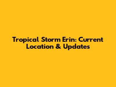 Tropical Storm Erin: Current Location & Updates