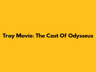 Troy Movie: The Cast Of Odysseus
