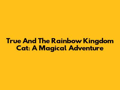 True And The Rainbow Kingdom Cat: A Magical Adventure