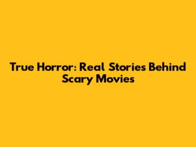 True Horror: Real Stories Behind Scary Movies