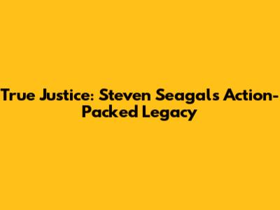 True Justice: Steven Seagal's Action-Packed Legacy