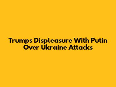 Trump's Displeasure With Putin Over Ukraine Attacks