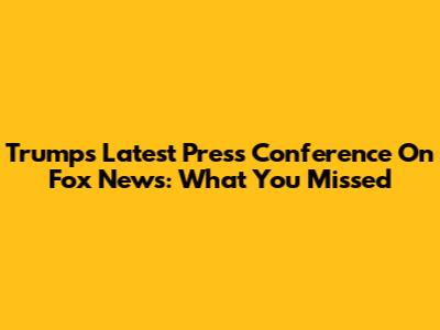 Trump's Latest Press Conference On Fox News: What You Missed