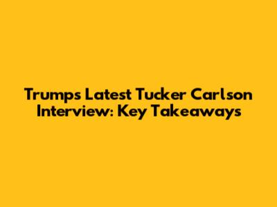 Trump's Latest Tucker Carlson Interview: Key Takeaways