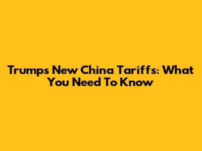 Trump's New China Tariffs: What You Need To Know