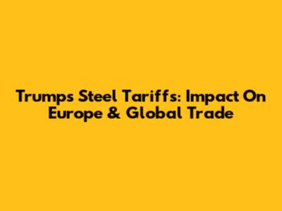 Trump's Steel Tariffs: Impact On Europe & Global Trade