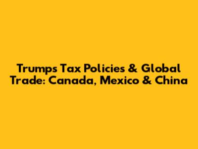 Trump's Tax Policies & Global Trade: Canada, Mexico & China