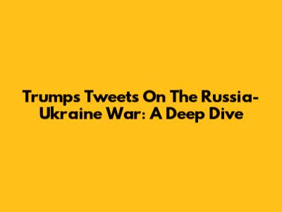 Trump's Tweets On The Russia-Ukraine War: A Deep Dive