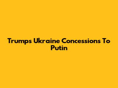 Trump's Ukraine Concessions To Putin